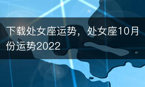 下载处女座运势，处女座10月份运势2022