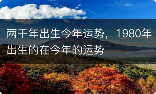 两千年出生今年运势，1980年出生的在今年的运势
