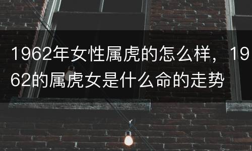 1962年女性属虎的怎么样，1962的属虎女是什么命的走势