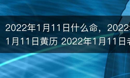 2022年1月11日什么命，2022年1月11日黄历 2022年1月11日老黄历
