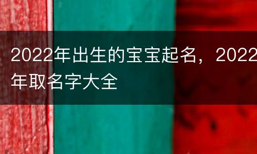 2022年出生的宝宝起名，2022年取名字大全