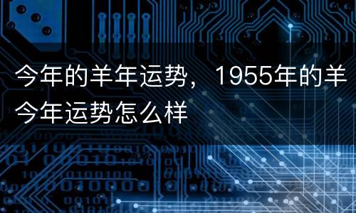 今年的羊年运势，1955年的羊今年运势怎么样