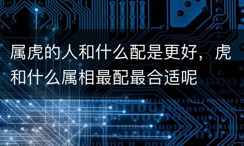 属虎的人和什么配是更好，虎和什么属相最配最合适呢