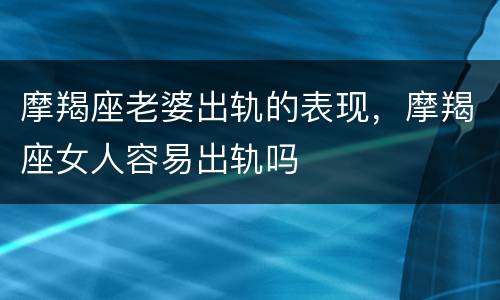 摩羯座老婆出轨的表现，摩羯座女人容易出轨吗