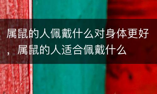 属鼠的人佩戴什么对身体更好，属鼠的人适合佩戴什么