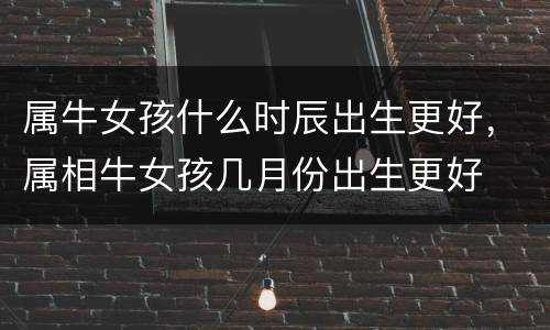 属牛女孩什么时辰出生更好，属相牛女孩几月份出生更好