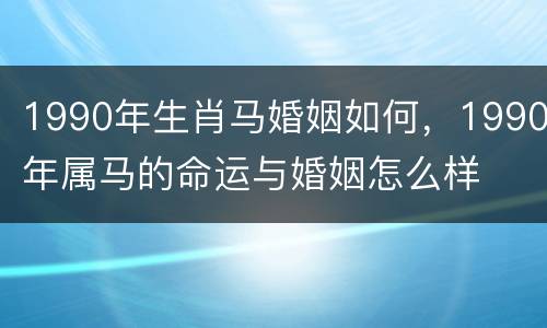 1990年生肖马婚姻如何，1990年属马的命运与婚姻怎么样