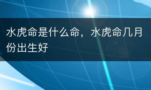 水虎命是什么命，水虎命几月份出生好