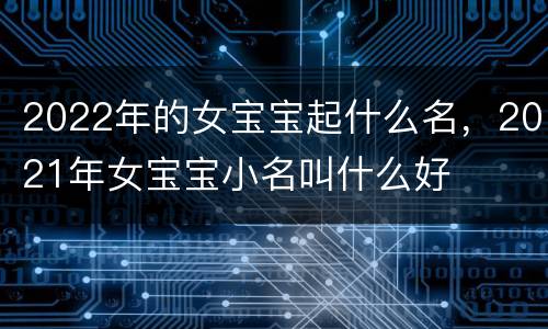 2022年的女宝宝起什么名，2021年女宝宝小名叫什么好