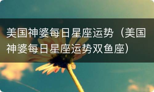 美国神婆每日星座运势（美国神婆每日星座运势双鱼座）