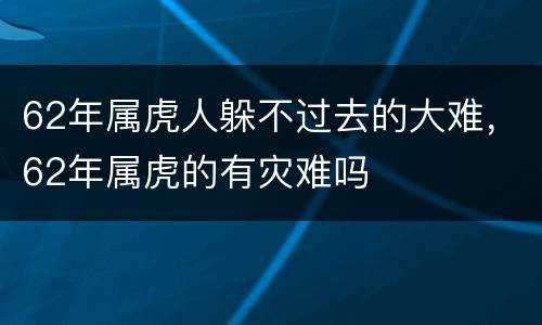 62年属虎人躲不过去的大难，62年属虎的有灾难吗