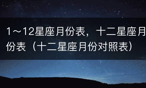 1～12星座月份表，十二星座月份表（十二星座月份对照表）