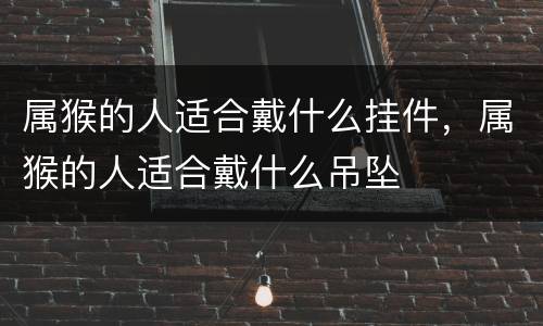 属猴的人适合戴什么挂件，属猴的人适合戴什么吊坠