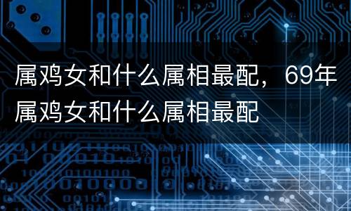 属鸡女和什么属相最配，69年属鸡女和什么属相最配