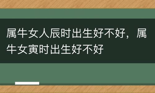 属牛女人辰时出生好不好，属牛女寅时出生好不好