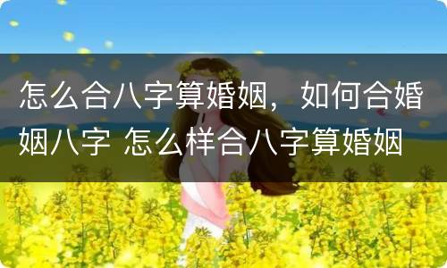 怎么合八字算婚姻，如何合婚姻八字 怎么样合八字算婚姻