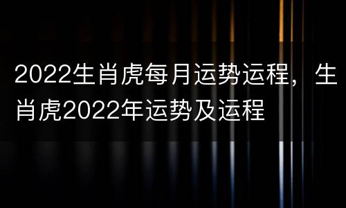 2022生肖虎每月运势运程，生肖虎2022年运势及运程