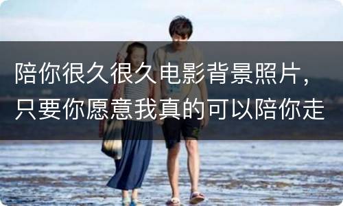陪你很久很久电影背景照片，只要你愿意我真的可以陪你走很久很久…到底