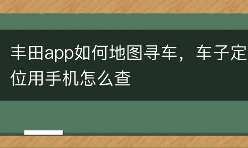 丰田app如何地图寻车，车子定位用手机怎么查