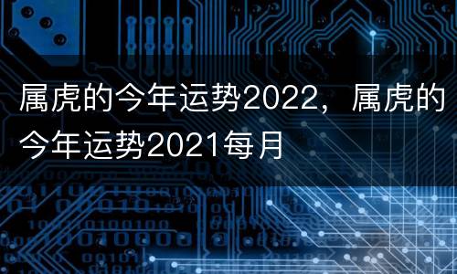 属虎的今年运势2022，属虎的今年运势2021每月