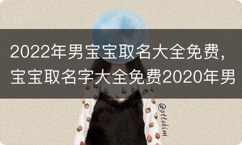 2022年男宝宝取名大全免费，宝宝取名字大全免费2020年男孩