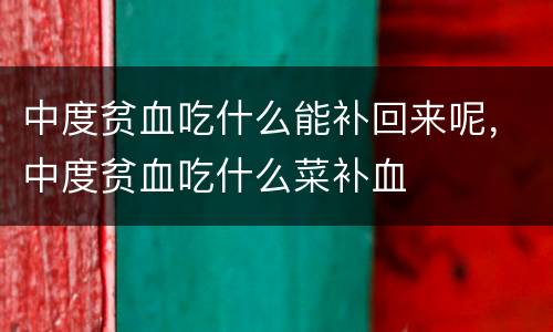 中度贫血吃什么能补回来呢，中度贫血吃什么菜补血