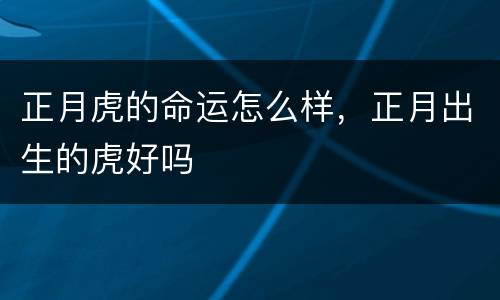 正月虎的命运怎么样，正月出生的虎好吗