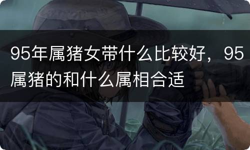 95年属猪女带什么比较好，95属猪的和什么属相合适