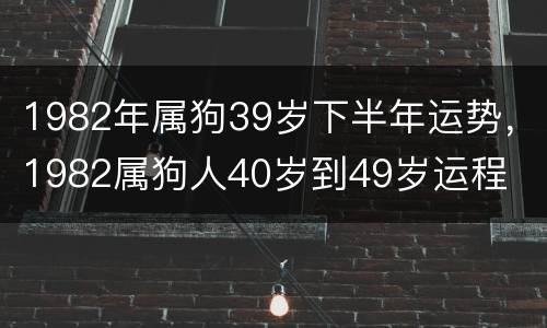 1982年属狗39岁下半年运势，1982属狗人40岁到49岁运程