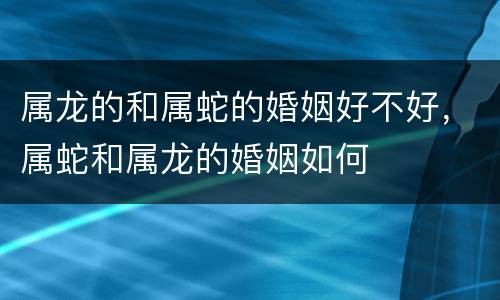 属龙的和属蛇的婚姻好不好，属蛇和属龙的婚姻如何