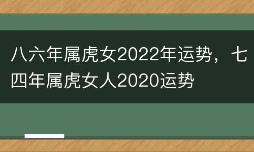 八六年属虎女2022年运势，七四年属虎女人2020运势