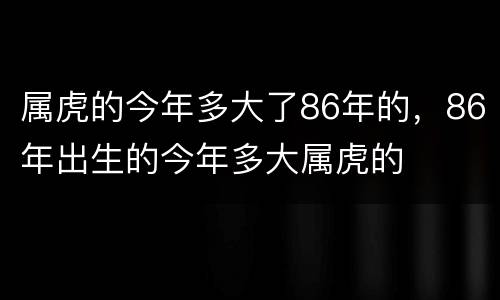 属虎的今年多大了86年的，86年出生的今年多大属虎的