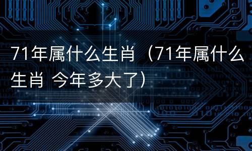 71年属什么生肖（71年属什么生肖 今年多大了）