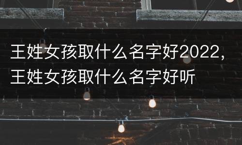 王姓女孩取什么名字好2022，王姓女孩取什么名字好听