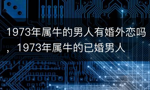 1973年属牛的男人有婚外恋吗，1973年属牛的已婚男人