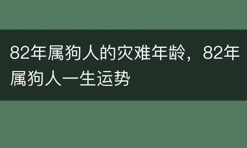 82年属狗人的灾难年龄，82年属狗人一生运势