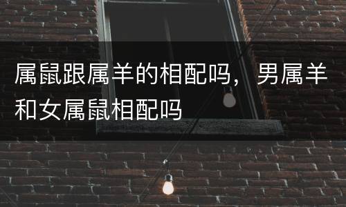 属鼠跟属羊的相配吗，男属羊和女属鼠相配吗