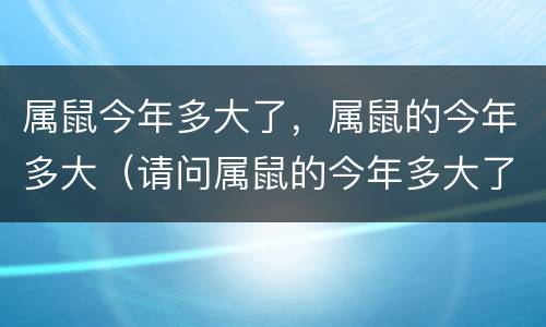 属鼠今年多大了，属鼠的今年多大（请问属鼠的今年多大了）