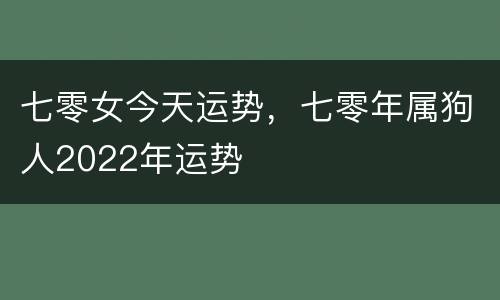 七零女今天运势，七零年属狗人2022年运势