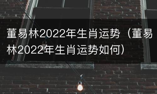 董易林2022年生肖运势（董易林2022年生肖运势如何）
