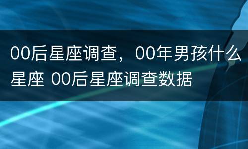 00后星座调查，00年男孩什么星座 00后星座调查数据