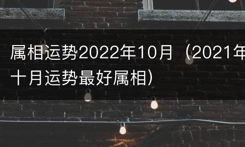 属相运势2022年10月（2021年十月运势最好属相）