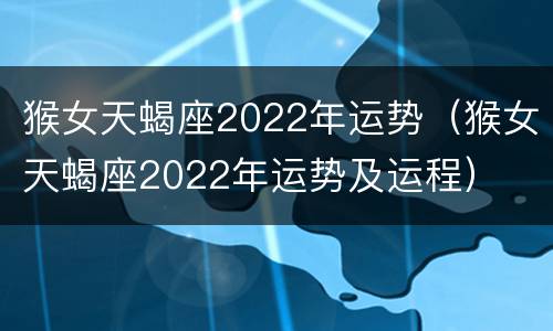 猴女天蝎座2022年运势（猴女天蝎座2022年运势及运程）