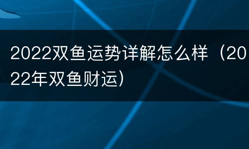 2022双鱼运势详解怎么样（2022年双鱼财运）