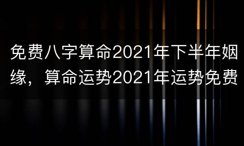 免费八字算命2021年下半年姻缘，算命运势2021年运势免费