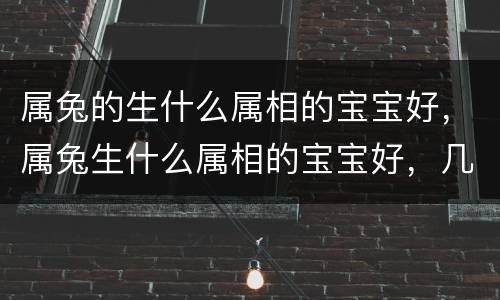 属兔的生什么属相的宝宝好，属兔生什么属相的宝宝好，几月份最好