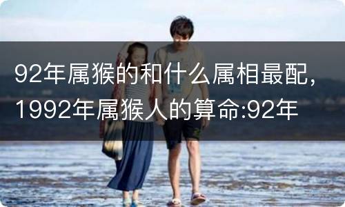 92年属猴的和什么属相最配，1992年属猴人的算命:92年