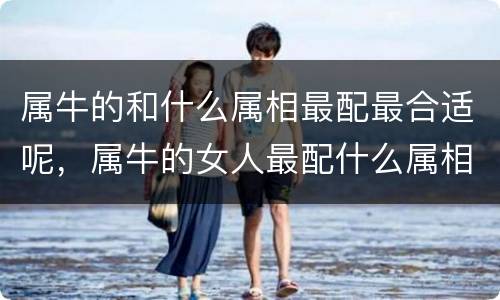 属牛的和什么属相最配最合适呢，属牛的女人最配什么属相？属牛女