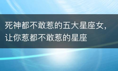 死神都不敢惹的五大星座女，让你惹都不敢惹的星座