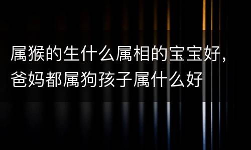 属猴的生什么属相的宝宝好，爸妈都属狗孩子属什么好